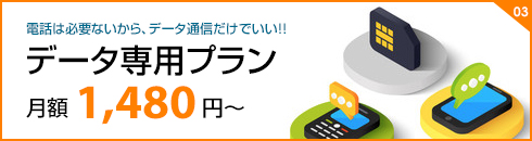 03 電話は必要ないから、データ通信だけでいい データ専用プラン